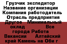 Грузчик экспедитор › Название организации ­ Компания-работодатель › Отрасль предприятия ­ Другое › Минимальный оклад ­ 53 000 - Все города Работа » Вакансии   . Алтайский край,Камень-на-Оби г.